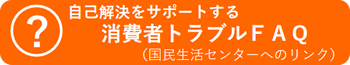 自己解決をサポートする　消費者トラブルFAQ（国民生活センターへリンク）